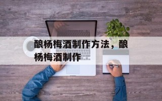 酿杨梅酒制作方法，酿杨梅酒制作