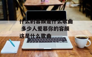 什么的容颜是什么歌曲 多少人爱慕你的容颜这是什么歌曲