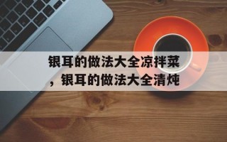 银耳的做法大全凉拌菜，银耳的做法大全清炖