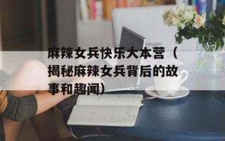 麻辣女兵快乐大本营（揭秘麻辣女兵背后的故事和趣闻）