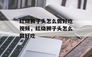 红烧狮子头怎么做好吃视频，红烧狮子头怎么做好吃