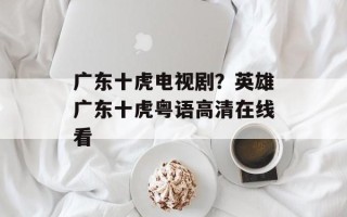 广东十虎电视剧？英雄广东十虎粤语高清在线看