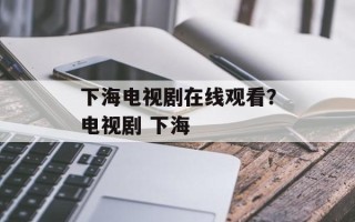 下海电视剧在线观看？电视剧 下海