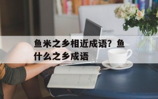 鱼米之乡相近成语？鱼什么之乡成语