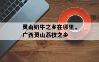 灵山奶牛之乡在哪里，广西灵山荔枝之乡