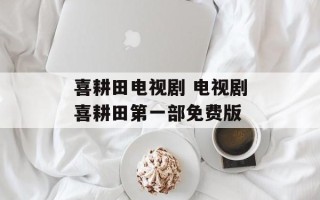 喜耕田电视剧 电视剧喜耕田第一部免费版