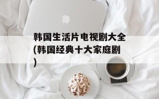 韩国生活片电视剧大全(韩国经典十大家庭剧)