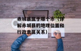 赤城县属于哪个市（详解赤城县的地理位置和行政隶属关系）