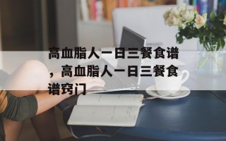高血脂人一日三餐食谱，高血脂人一日三餐食谱窍门