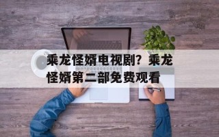 乘龙怪婿电视剧？乘龙怪婿第二部免费观看