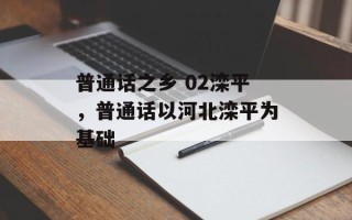 普通话之乡 02滦平，普通话以河北滦平为基础