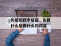 先后的四字成语，先做什么后做什么的词语