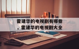 霍建华的电视剧有哪些，霍建华的电视剧大全