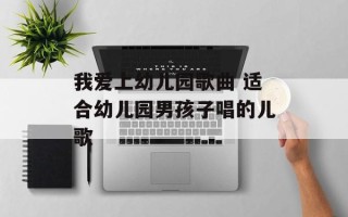 我爱上幼儿园歌曲 适合幼儿园男孩子唱的儿歌