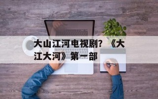 大山江河电视剧？《大江大河》第一部
