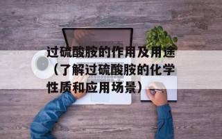 过硫酸胺的作用及用途（了解过硫酸胺的化学性质和应用场景）