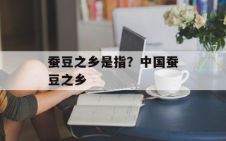蚕豆之乡是指？中国蚕豆之乡