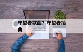守望者歌曲？守望者插曲