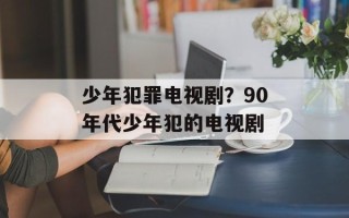少年犯罪电视剧？90年代少年犯的电视剧