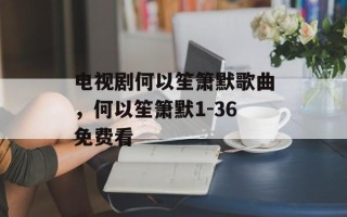 电视剧何以笙箫默歌曲，何以笙箫默1-36免费看