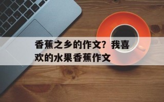 香蕉之乡的作文？我喜欢的水果香蕉作文