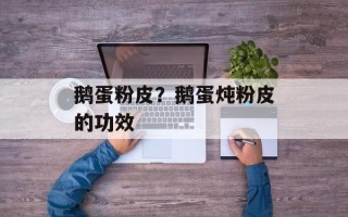 鹅蛋粉皮？鹅蛋炖粉皮的功效