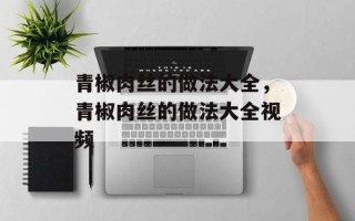 青椒肉丝的做法大全，青椒肉丝的做法大全视频