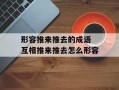 形容推来推去的成语 互相推来推去怎么形容