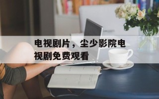 电视剧片，尘少影院电视剧免费观看