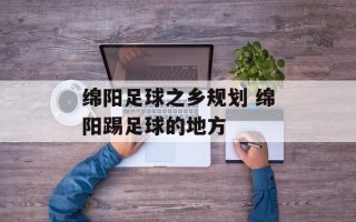 绵阳足球之乡规划 绵阳踢足球的地方