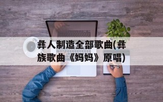 彝人制造全部歌曲(彝族歌曲《妈妈》原唱)