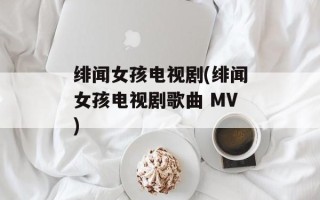 绯闻女孩电视剧(绯闻女孩电视剧歌曲 MV)