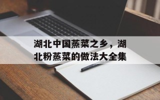 湖北中国蒸菜之乡，湖北粉蒸菜的做法大全集