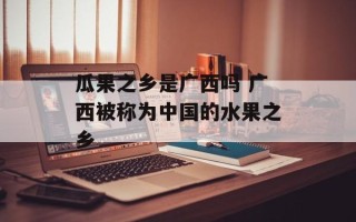 瓜果之乡是广西吗 广西被称为中国的水果之乡