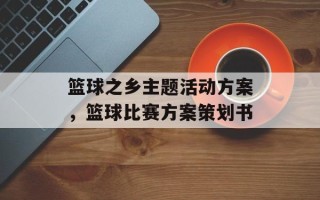 篮球之乡主题活动方案，篮球比赛方案策划书