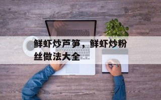 鲜虾炒芦笋，鲜虾炒粉丝做法大全