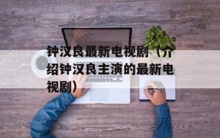 钟汉良最新电视剧（介绍钟汉良主演的最新电视剧）
