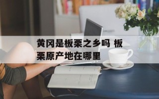 黄冈是板栗之乡吗 板栗原产地在哪里