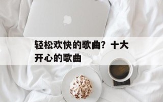 轻松欢快的歌曲？十大开心的歌曲