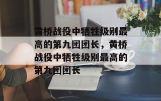黄桥战役中牺牲级别最高的第九团团长，黄桥战役中牺牲级别最高的第九团团长