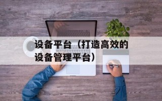 设备平台（打造高效的设备管理平台）
