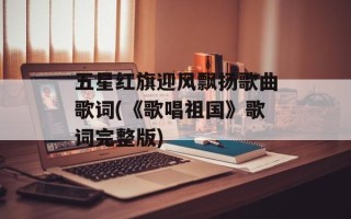 五星红旗迎风飘扬歌曲歌词(《歌唱祖国》歌词完整版)