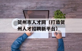 贺州市人才网（打造贺州人才招聘新平台）