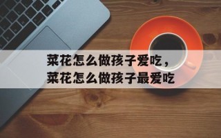 菜花怎么做孩子爱吃，菜花怎么做孩子最爱吃