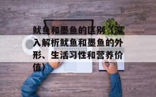 鱿鱼和墨鱼的区别（深入解析鱿鱼和墨鱼的外形、生活习性和营养价值）