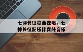 七律长征歌曲独唱，七律长征配乐伴奏纯音乐