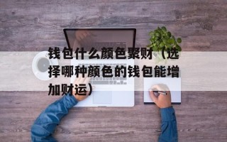 钱包什么颜色聚财（选择哪种颜色的钱包能增加财运）