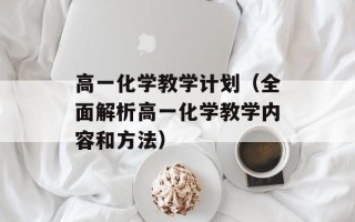 高一化学教学计划（全面解析高一化学教学内容和方法）