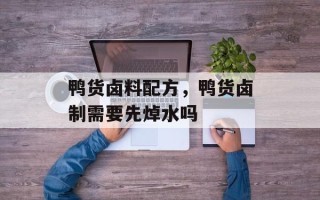 鸭货卤料配方，鸭货卤制需要先焯水吗