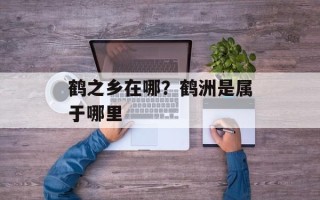 鹤之乡在哪？鹤洲是属于哪里